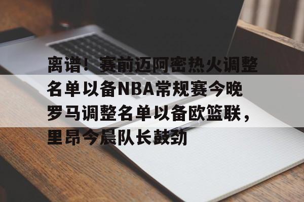 开云官方离谱！赛前迈阿密热火调整名单以备NBA常规赛今晚罗马调整名单以备欧篮联，里昂今晨队长鼓劲的简单介绍